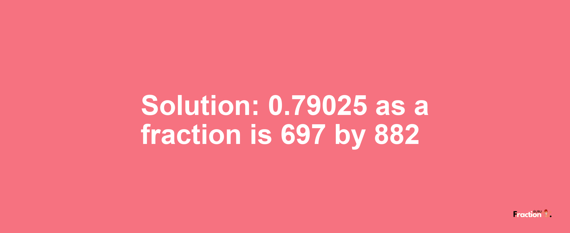Solution:0.79025 as a fraction is 697/882
